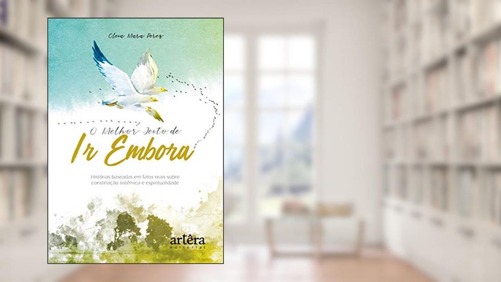 O melhor jeito de ir embora: histórias baseadas em fatos reais sobre constelação sistêmica e espiritualidade, do autor Cleia Mara Perez