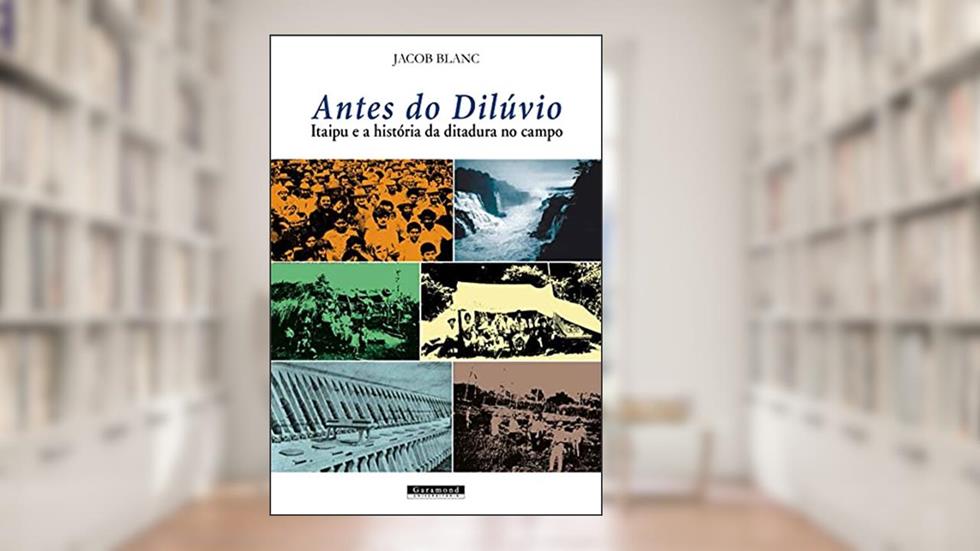 Antes do Dilúvio. Itaipu e a História da Ditadura no Campo., do autor Jacob Blanc
