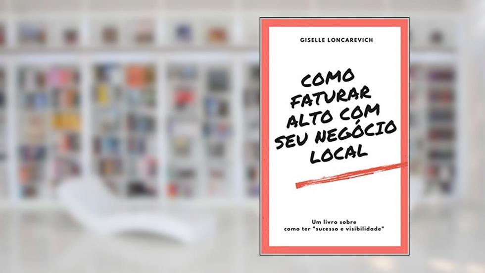 COMO FATURAR ALTO COM SEU NEGÓCIO : UM LIVRO SOBRE COMO TER SUCESSO E VISIBILIDADE, do autor GISELLE LONCAREVICH