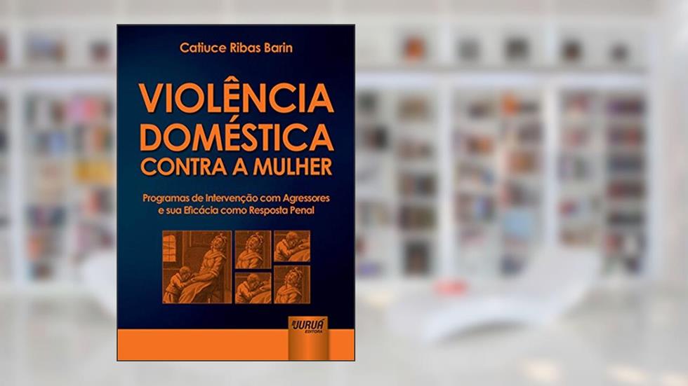 Violência Doméstica Contra a Mulher: Programas de Intervenção com Agressores e sua Eficácia como Resposta Penal, do autor Catiuce Ribas Barin