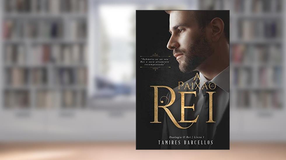 A Paixão do Rei (Duologia - O Rei. Livro 1): Submeta-se ao seu Rei e será altamente recompensada, do autor Tamires Barcellos