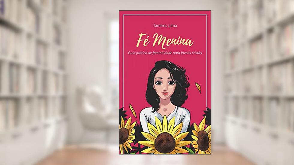 Fé Menina: Guia Prático de Feminilidade para Jovens Cristãs (1), do autor Tamires Lima