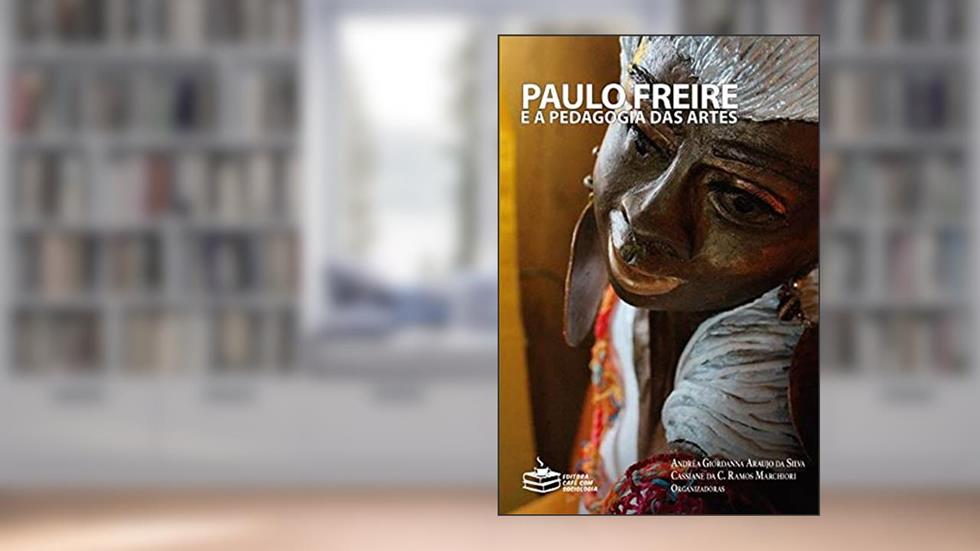 Paulo Freire e a Pedagogia das Artes, do autor Andréa Giordanna Araujo da Silva