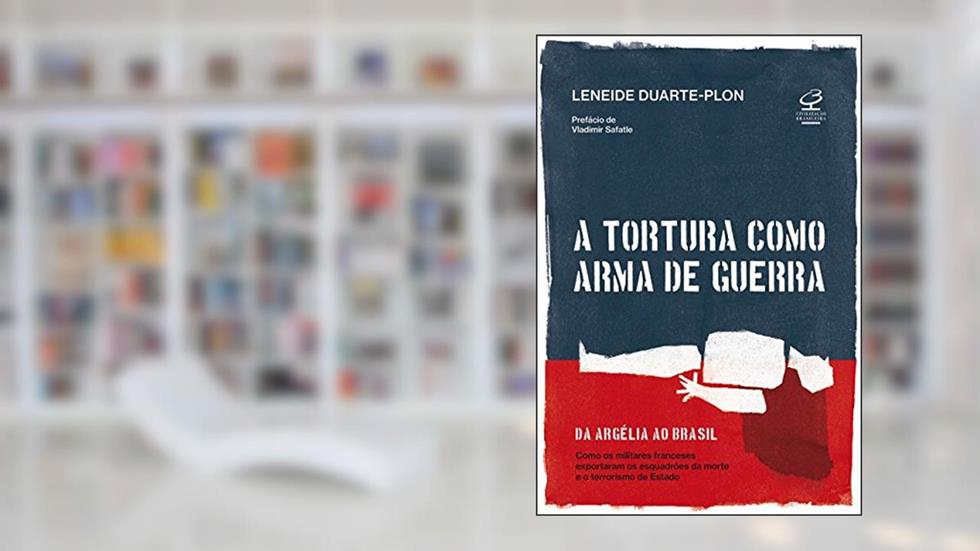 A tortura como arma de guerra: Da Argélia ao Brasil: como os militares franceses exportaram os esquadrões da morte e o terrorismo de estado, do autor Leneide Duarte-Plon