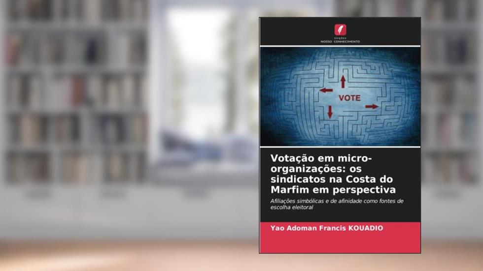 Votação em micro-organizações: os sindicatos na Costa do Marfim em perspectiva: Afiliações simbólicas e de afinidade como fontes de escolha eleitoral, do autor Yao Adoman Francis Kouadio