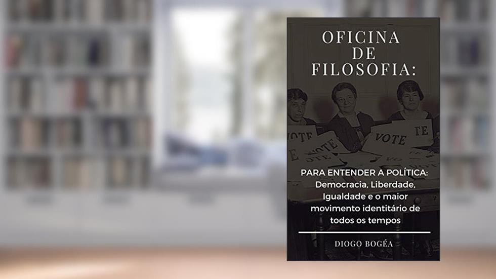 Oficina de Filosofia III: PARA ENTENDER A POLÍTICA: Democracia, Liberdade, Igualdade e o maior movimento identitário de todos os tempos, do autor Diogo Bogéa