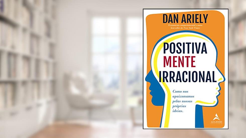 Positivamente irracional: Como nos apaixonamos pelas nossas próprias ideias, do autor Dan Ariely