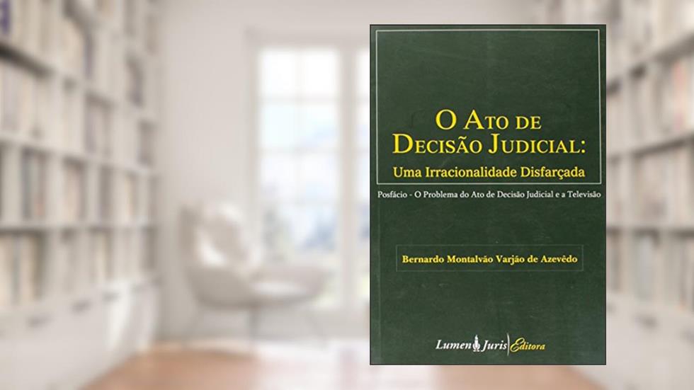 O Ato de Decisão Judicial . Uma Irracionalidade Disfarçada, do autor Bernardo Montalvão Varjão De Azevedo