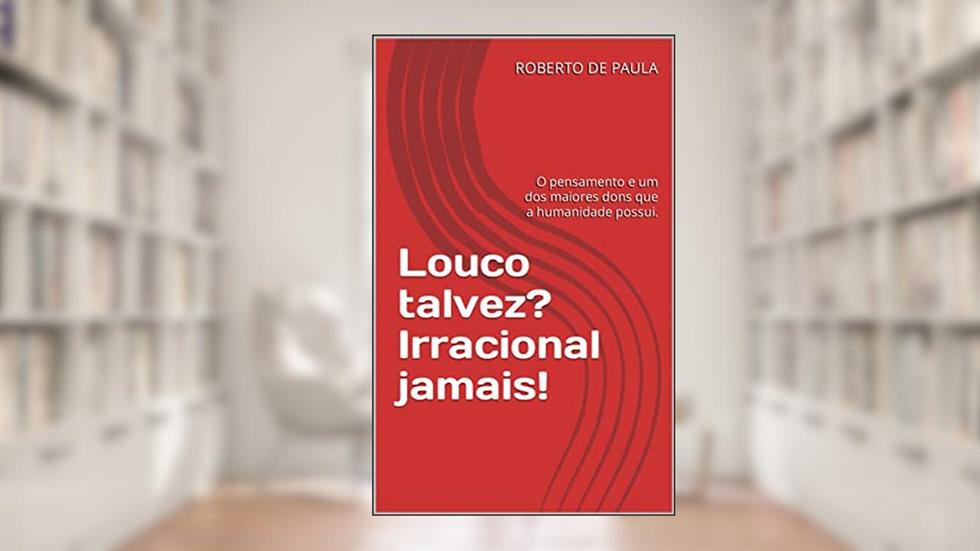 Louco talvez? Irracional jamais! : O pensamento e um dos maiores dons que a humanidade possui., do autor ROBERTO  DE PAULA