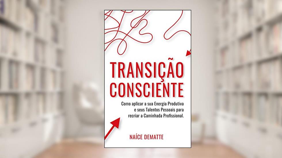 Transição Consciente: Como Aplicar sua Energia Produtiva e seus Talentos Pessoais para Recriar a Caminhada Profissional, do autor Naíce Dematte