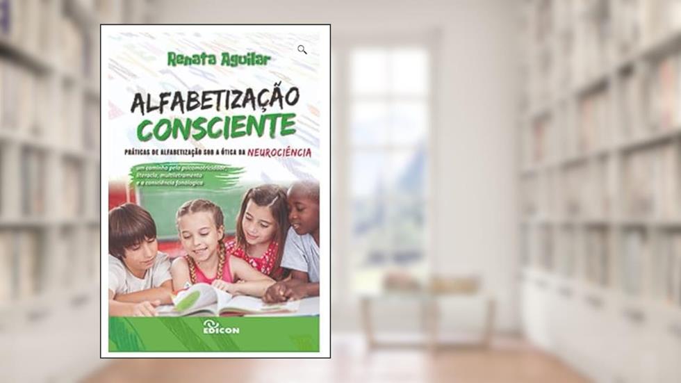 Alfabetização Consciente: Práticas De Alfabetização Sob A Ótica Da Neurociência, do autor Renata Aguilar