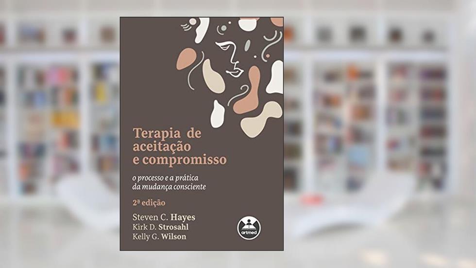 Terapia de Aceitação e Compromisso: O Processo e a Prática da Mudança Consciente, do autor Steven C. Hayes; Kirk D. Strosahl; Kelly G. Wilson