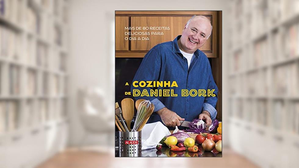 A Cozinha de Daniel Bork: Mais de 80 Receitas Deliciosas Para o dia a dia, do autor Daniel Bork