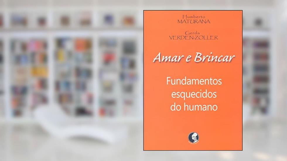 Amar e brincar: Fundamentos esquecidos do humano, do autor Humberto R. Maturana; Gerda V. Zoller