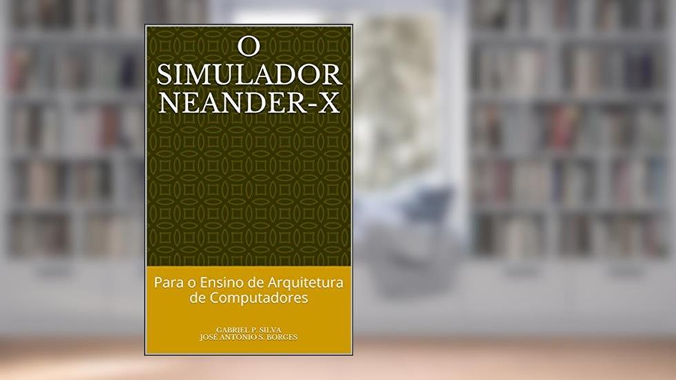 O Simulador Neander-X: Para o Ensino de Arquitetura de Computadores, do autor Gabriel P. Silva; José Antônio S. Borges