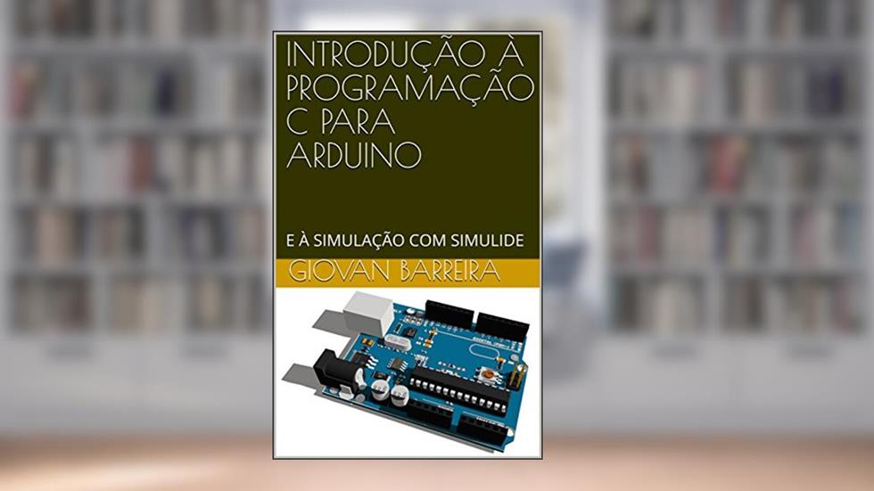 INTRODUÇÃO À PROGRAMAÇÃO C PARA ARDUINO: E À SIMULAÇÃO COM SIMULIDE, do autor Giovan Barreira