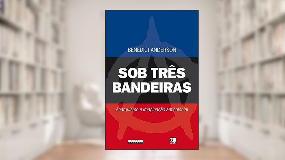 Sob três bandeiras: Anarquismo e imaginação anticolonial, do autor Benedict Anderson