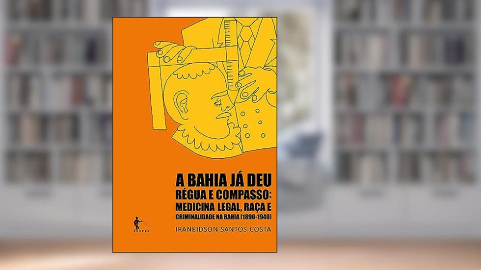 A Bahia já deu régua e compasso: medicina legal, raça e criminalidade na Bahia (1890-1940), do autor Iraneidson Santos Costa