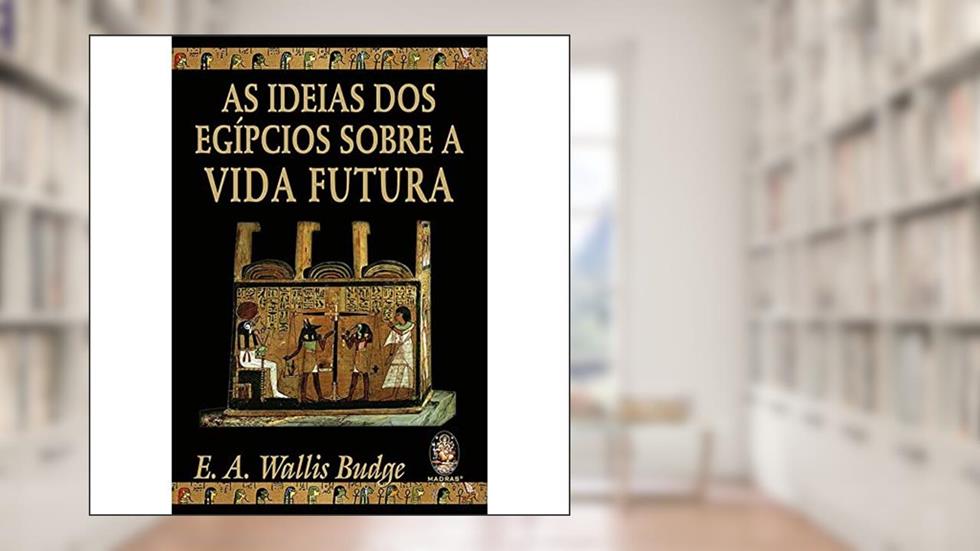 As Ideias dos Egípcios Sobre a Vida Futura (Volume 1), do autor E. A. Wallis Budge
