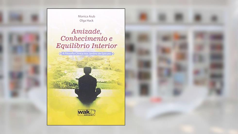 Amizade, Conhecimento e Equilíbrio Interior. A Filosofia Clinica nos Jardins de Epicuro, do autor Monica Aiub; Olga Hack