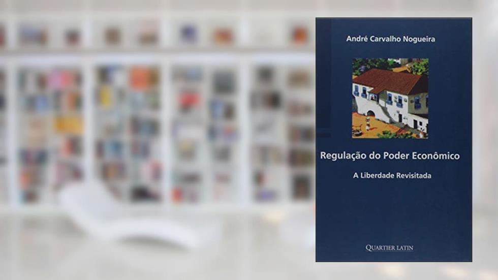 Regulação do Poder Econômicoa Liberdade Revisitada, do autor André Carvalho Nogueira