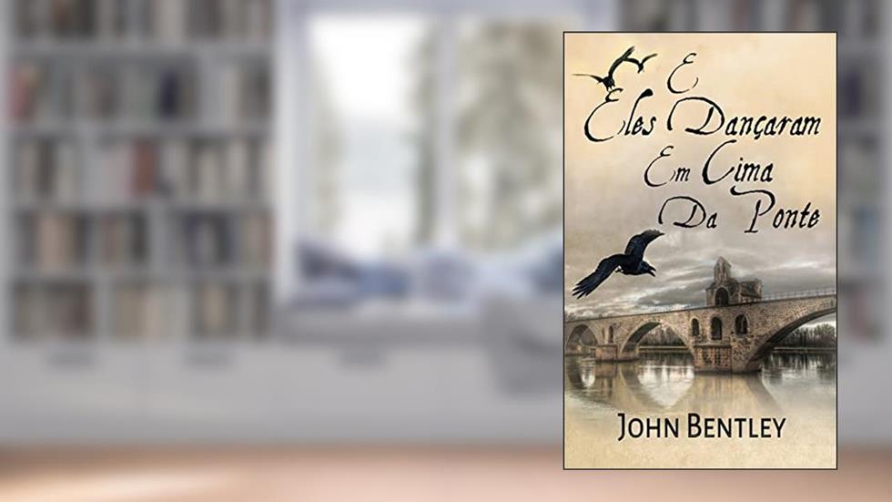 E Eles Dançaram Em Cima Da Ponte: Uma Novela De Avignon Medieval, do autor John Bentley