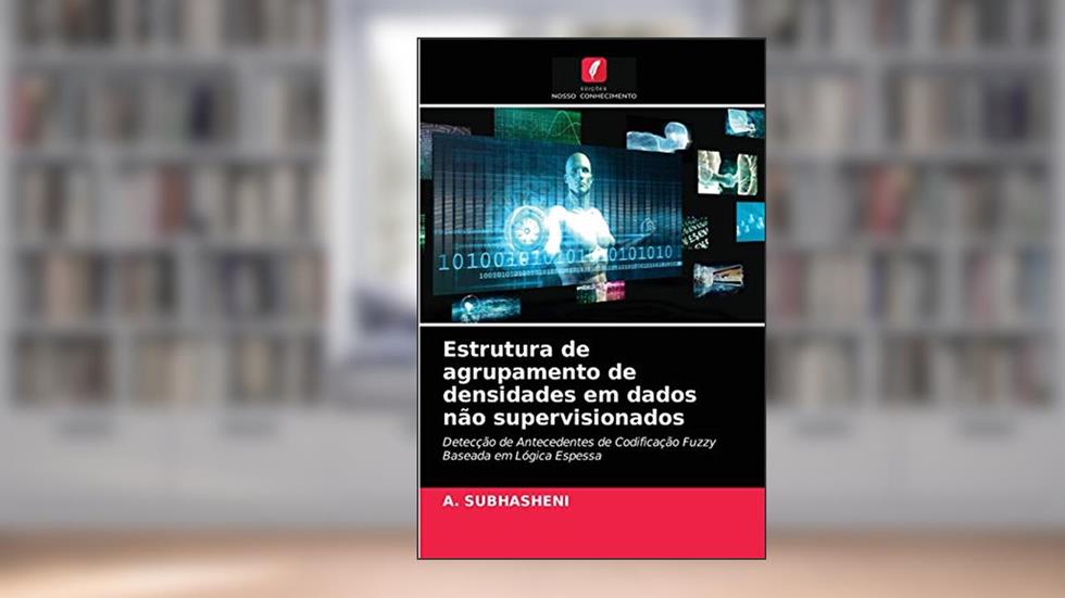 Estrutura de agrupamento de densidades em dados não supervisionados: Detecção de Antecedentes de Codificação Fuzzy Baseada em Lógica Espessa, do autor A. Subhasheni