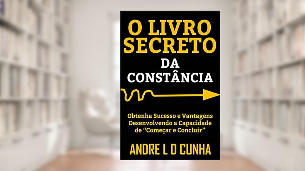 O LIVRO SECRETO DA CONSTÂNCIA: Obtenha Sucesso e Vantagens Desenvolvendo a Capacidade de "Começar e Concluir", do autor Andre L D Cunha