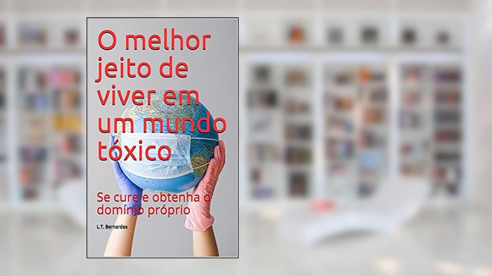 O melhor jeito de viver em um mundo tóxico : Se cure e obtenha o domínio próprio, do autor L.T. Bernardes