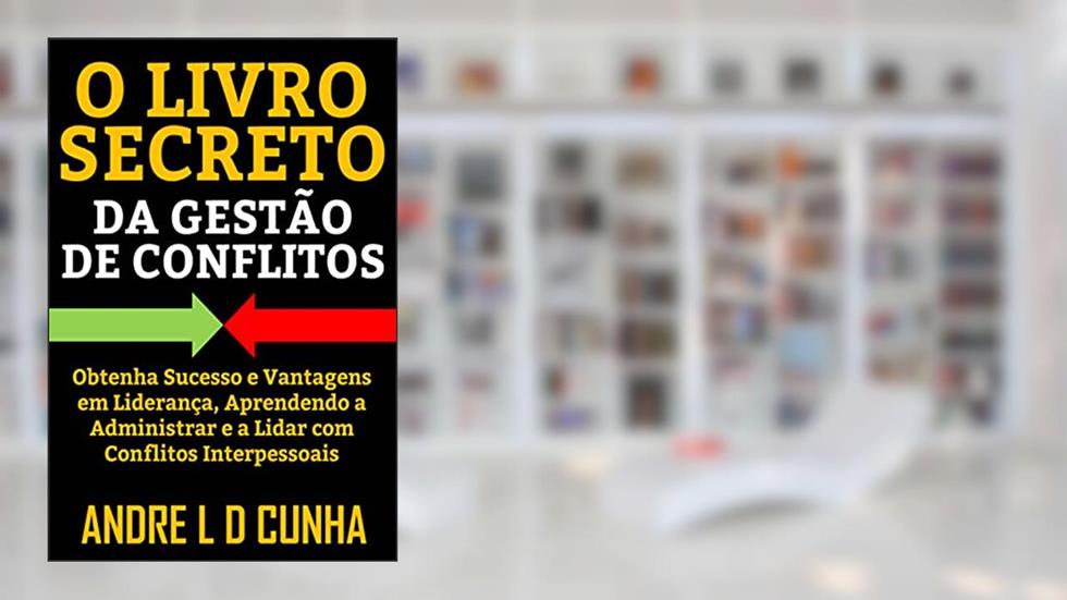 O LIVRO SECRETO DA GESTÃO DE CONFLITOS: Obtenha Sucesso e Vantagens em Liderança, Aprendendo a Administrar Conflitos Interpessoais, do autor ANDRE L D CUNHA