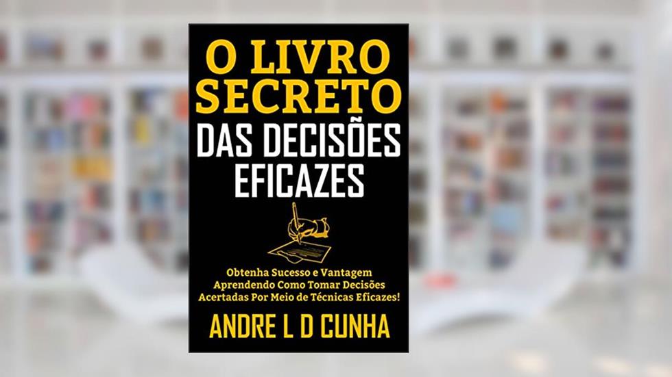 O LIVRO SECRETO DAS DECISÕES EFICAZES: Obtenha Sucesso e Vantagem Aprendendo Como Tomar Decisões Acertadas Por Meio de Técnicas Eficazes!, do autor ANDRE L D CUNHA
