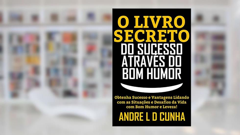 O LIVRO SECRETO DO SUCESSO ATRAVÉS DO BOM HUMOR: Obtenha Sucesso e Vantagens Lidando com os Desafios da Vida com Bom Humor e Leveza!, do autor ANDRE L D CUNHA
