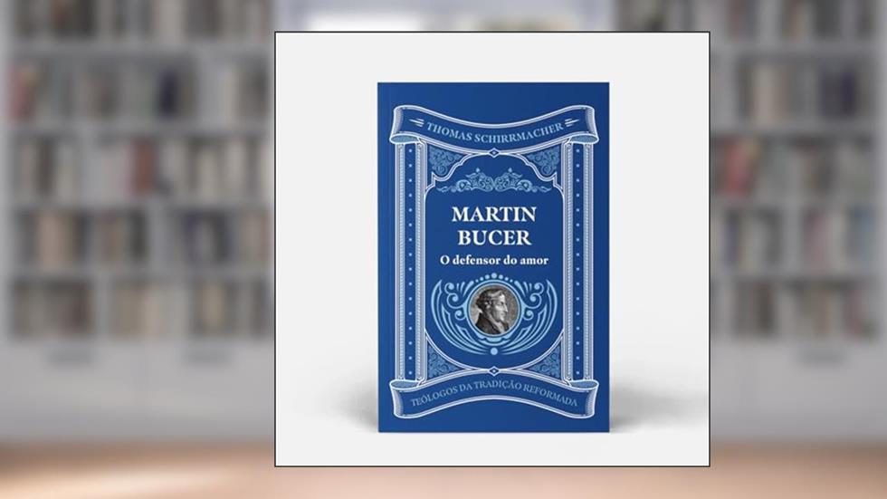 Martin Bucer - O defensor do amor, do autor Thomas Schirmacher