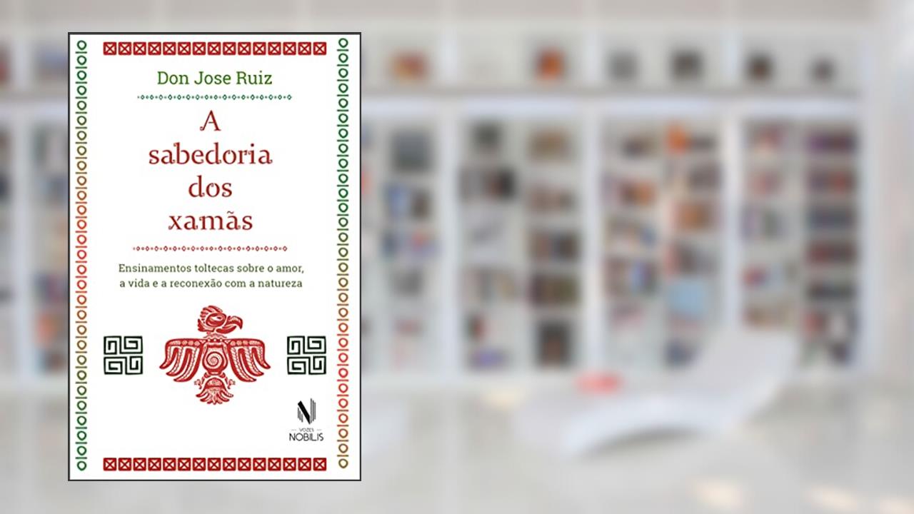 A sabedoria dos xamãs: Ensinamentos toltecas sobre o amor, a vida e a reconexão com a natureza, do autor Don Jose Ruiz