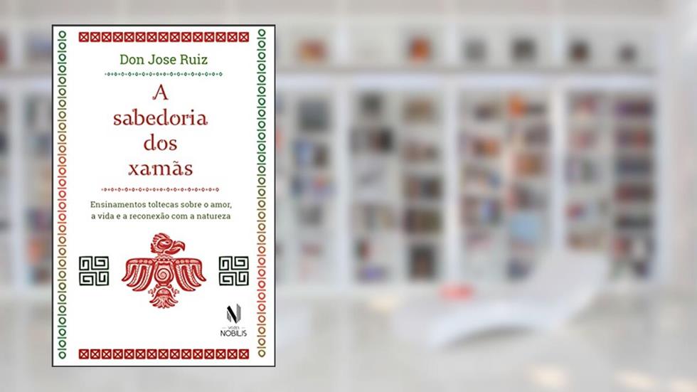 A sabedoria dos xamãs: Ensinamentos toltecas sobre o amor, a vida e a reconexão com a natureza, do autor Don Jose Ruiz