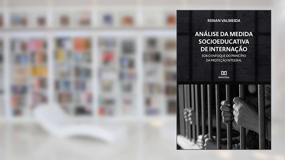 Análise da Medida Socioeducativa de Internação sob o enfoque do princípio da Proteção integral, do autor RENAN VALMEIDA NASCIMENTO