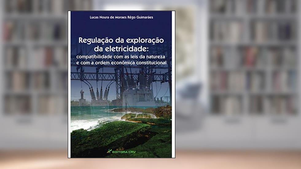 Regulação da exploração da eletricidade: compatibilidade com as leis da natureza e com a ordem econômica constitucional, do autor Lucas Noura de Moraes Rêgo Guimarães