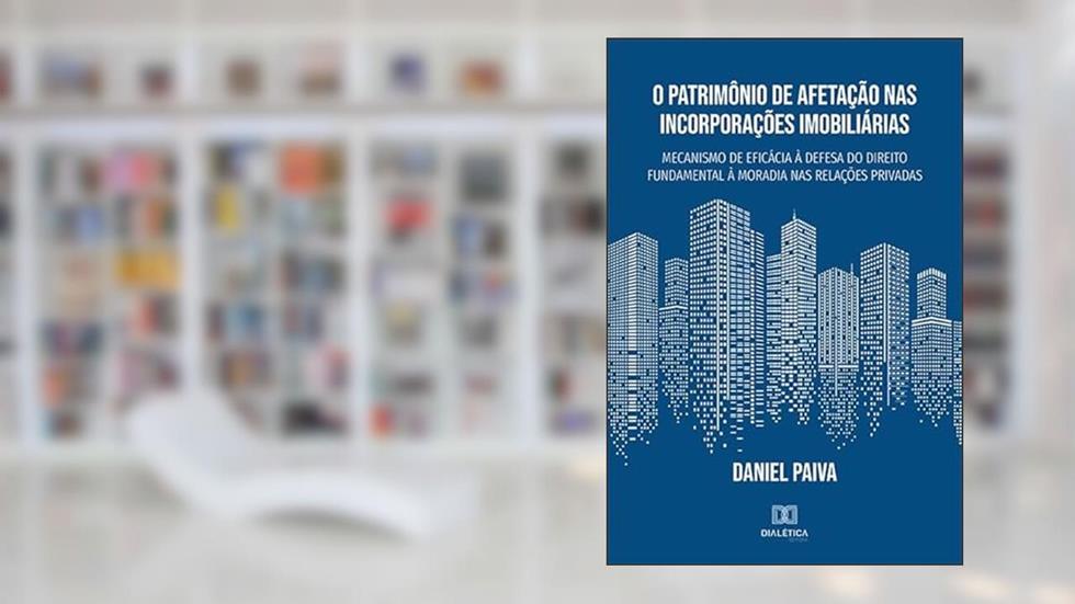 O Patrimônio de Afetação nas Incorporações Imobiliárias: mecanismo de eficácia à defesa do direito fundamental à moradia nas relações privadas, do autor Daniel Paiva