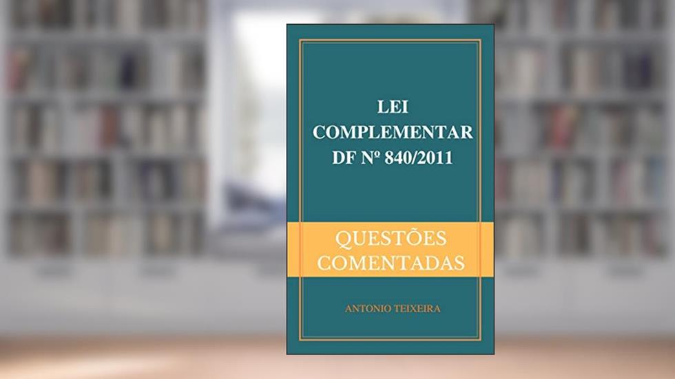 LEI COMPLEMENTAR DF Nº 840/2011 (QUESTÕES COMENTADAS), do autor ANTONIO TEIXEIRA