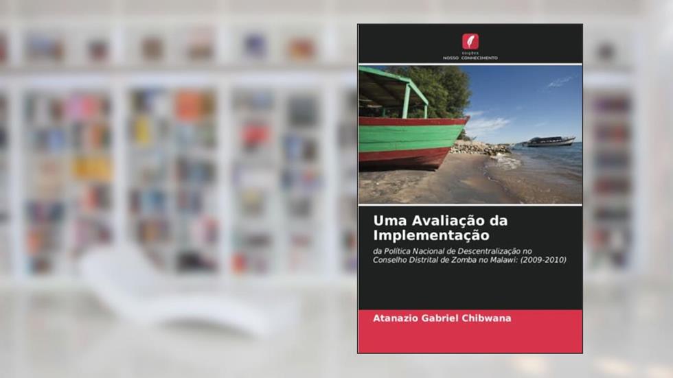 Uma Avaliação da Implementação: da Política Nacional de Descentralização no Conselho Distrital de Zomba no Malawi: (2009-2010), do autor Atanazio Gabriel Chibwana