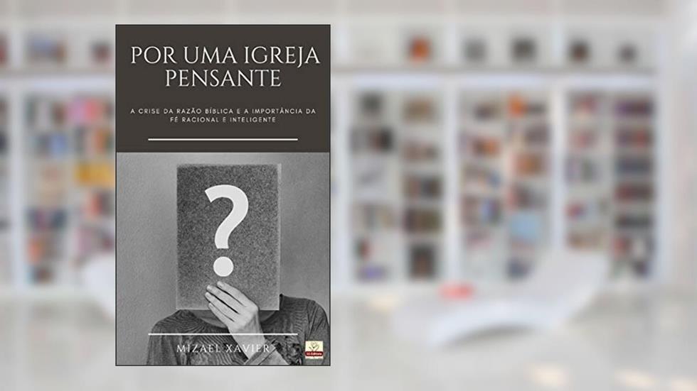 POR UMA IGREJA PENSANTE: A crise da razão bíblica e a importância da fé racional e inteligente, do autor Mizael Xavier