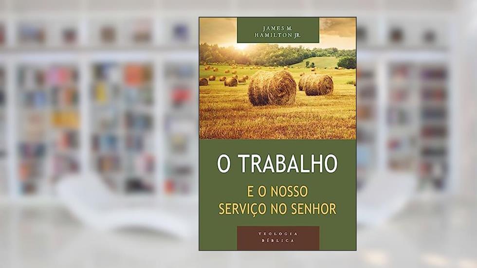 Trabalho e o Nosso Serviço no Senhor, o, do autor James M. Hamilton Jr.