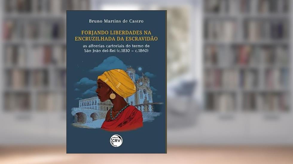 Forjando liberdades na encruzilhada da escravidão: as alforrias cartoriais do termo de São João Del-Rei (c.1830 - c.1860), do autor Bruno Martins de Castro