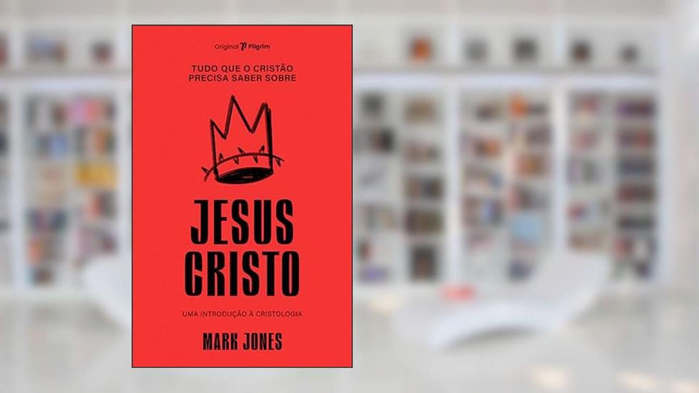 Tudo que o Cristão Precisa Saber Sobre Jesus Cristo: uma Introdução à Cristologia, do autor Mark Jones