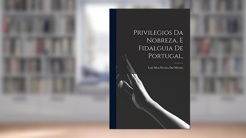Privilegios Da Nobreza, E Fidalguia De Portugal,, do autor Luiz Silva Pereira Da Oliveira