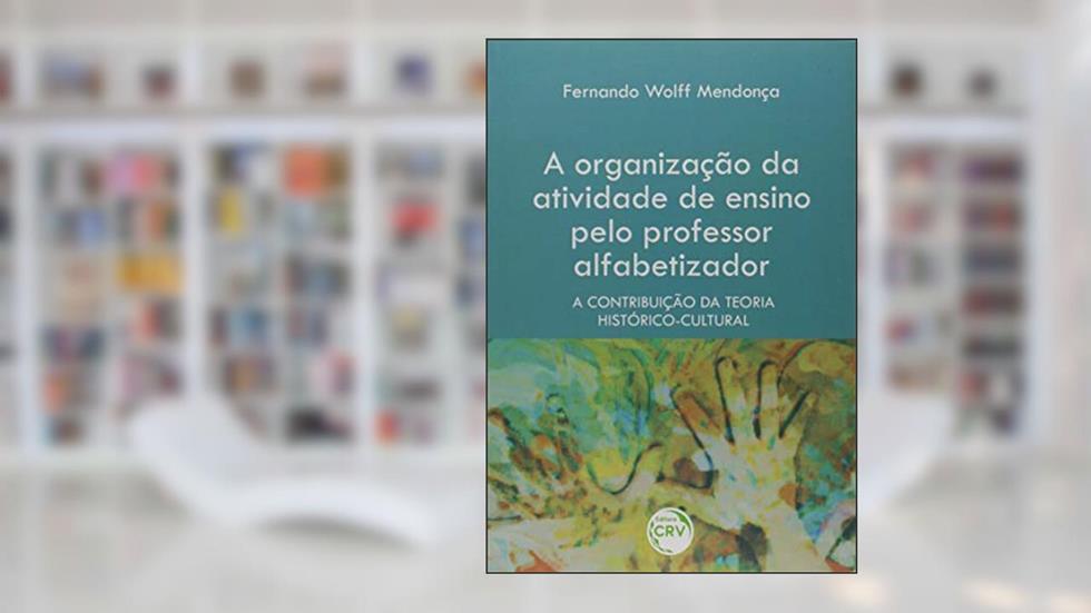 A organização da atividade de ensino pelo professor alfabetizador: a contribuição da teoria histórico-cultural, do autor Fernando Wol Mendonça