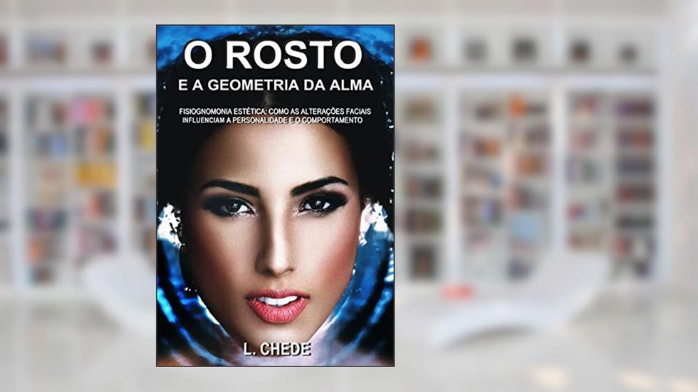 O ROSTO E A GEOMETRIA DA ALMA: FISIOGNOMONIA ESTÉTICA: Como as Alterações Faciais Influenciam a Personalidade e o Comportamento, do autor L. Chede