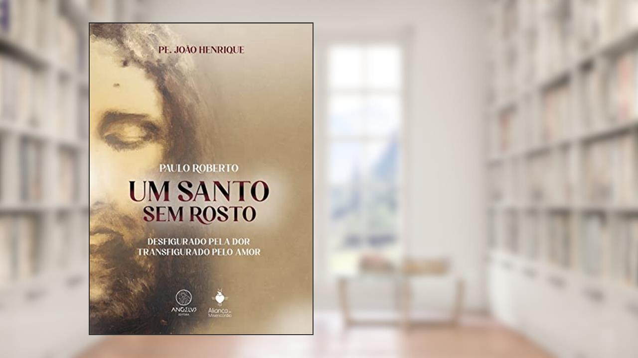 Um santo sem rosto: Paulo Roberto - Desfigurado pela dor, transfigurado pelo amor., do autor Pe. João Henrique