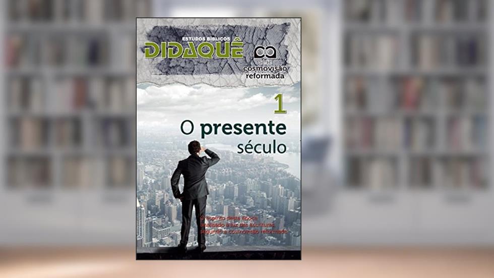 O PRESENTE SÉCULO: O espírito desta época analisado à luz das Escrituras segundo a cosmovisão reformada, do autor Didaquê Publicações