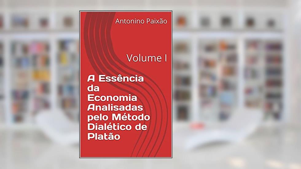 A Essência da Economia Analisadas pelo Método Dialético de Platão: Volume I, do autor Antonino Paixão